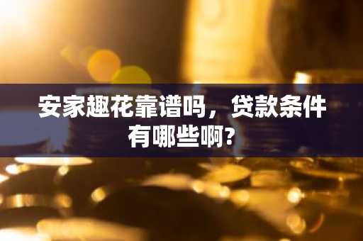 安家趣花靠谱吗，贷款条件有哪些啊?