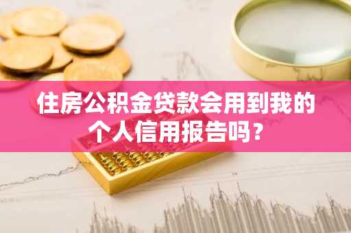 住房公积金贷款会用到我的个人信用报告吗？