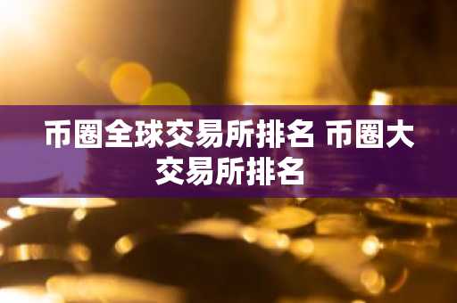 币圈全球交易所排名 币圈大交易所排名