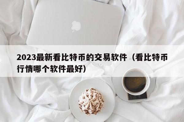 2023最新看比特币的交易软件（看比特币行情哪个软件最好）