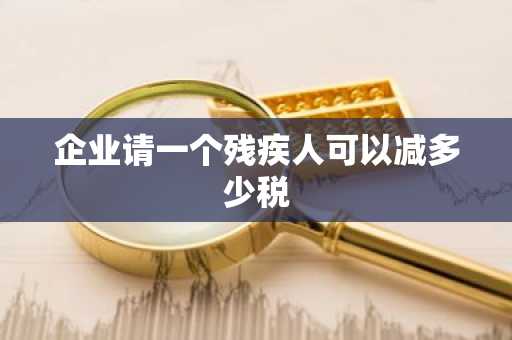 企业请一个残疾人可以减多少税