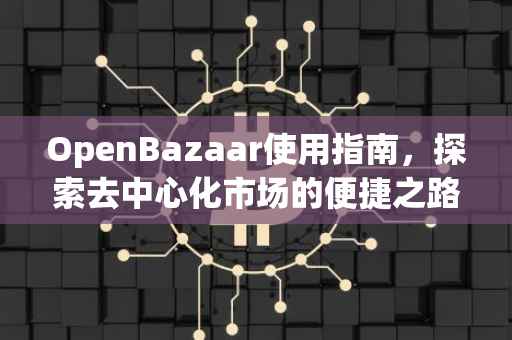 OpenBazaar使用指南，探索去中心化市场的便捷之路