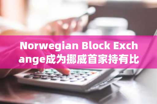 Norwegian Block Exchange成为挪威首家持有比特币作为财库资产的上市公司