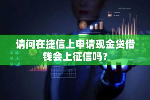 请问在捷信上申请现金贷借钱会上征信吗？