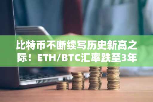 比特币不断续写历史新高之际！ETH/BTC汇率跌至3年新低