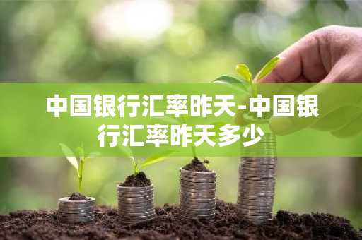 中国银行汇率昨天-中国银行汇率昨天多少
