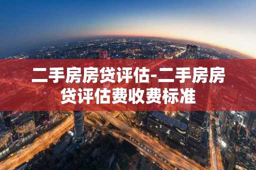 二手房房贷评估-二手房房贷评估费收费标准
