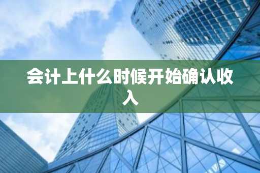会计上什么时候开始确认收入