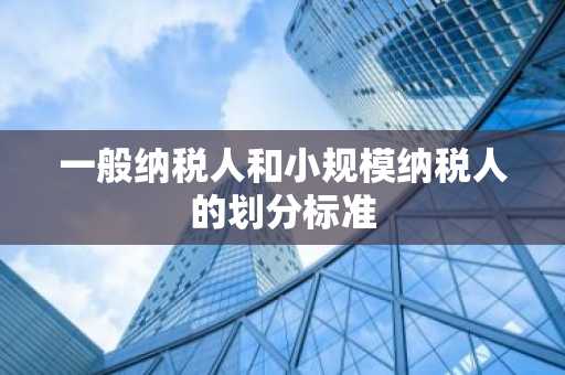 一般纳税人和小规模纳税人的划分标准