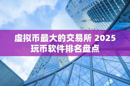 虚拟币最大的交易所 2025玩币软件排名盘点