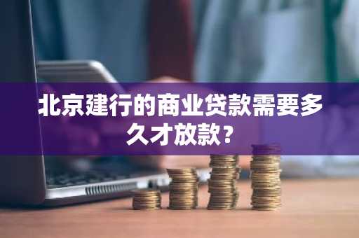 北京建行的商业贷款需要多久才放款？