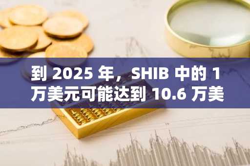 到 2025 年，SHIB 中的 1 万美元可能达到 10.6 万美元，因为有 150 万美元支持 Shibarium DAO