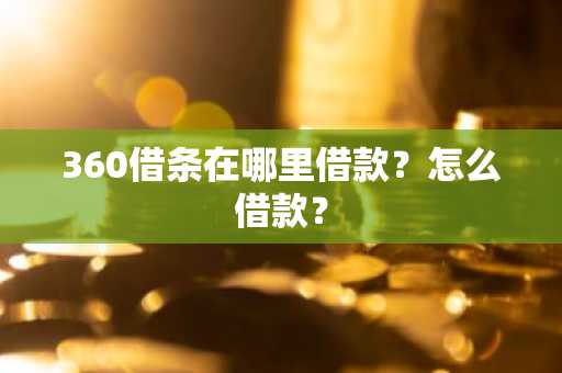 360借条在哪里借款？怎么借款？