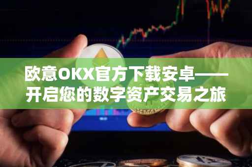 欧意OKX官方下载安卓——开启您的数字资产交易之旅