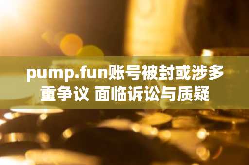 pump.fun账号被封或涉多重争议 面临诉讼与质疑