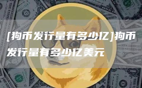 [狗币发行量有多少亿]狗币发行量有多少亿美元