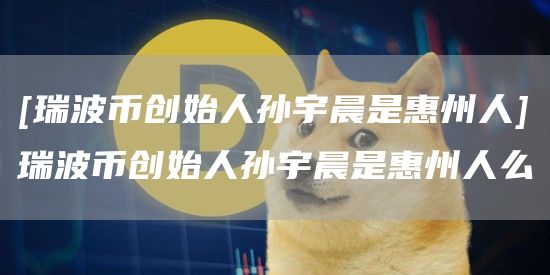 [瑞波币创始人孙宇晨是惠州人]瑞波币创始人孙宇晨是惠州人么