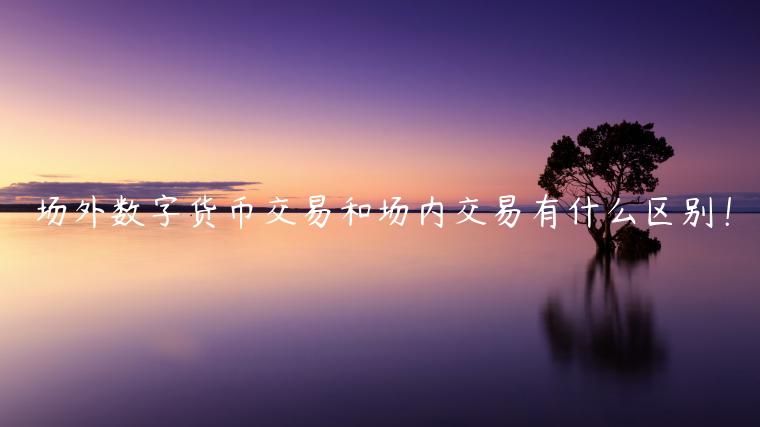 场外数字货币交易和场内交易有什么区别！