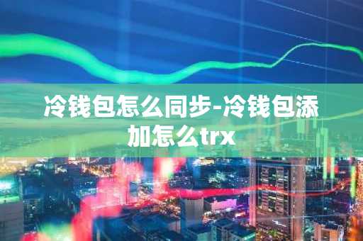 冷钱包怎么同步-冷钱包添加怎么trx