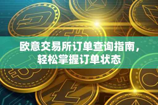 欧意交易所订单查询指南，轻松掌握订单状态