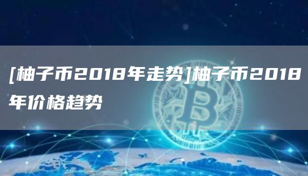 [柚子币2018年走势]柚子币2018年价格趋势