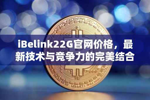 iBelink22G官网价格，最新技术与竞争力的完美结合