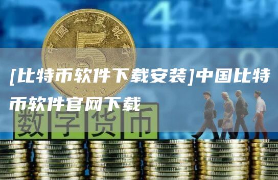 [比特币软件下载安装]中国比特币软件官网下载