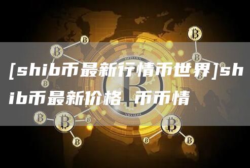 [shib币最新行情币世界]shib币最新价格 币币情