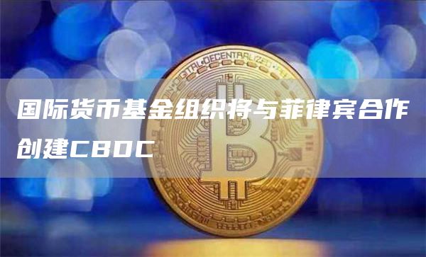 国际货币基金组织将与菲律宾合作创建CBDC