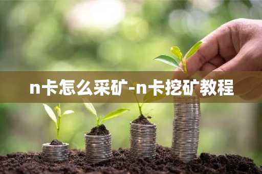 n卡怎么采矿-n卡挖矿教程