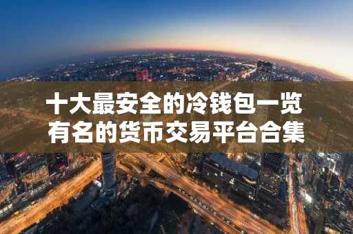 十大最安全的冷钱包一览 有名的货币交易平台合集