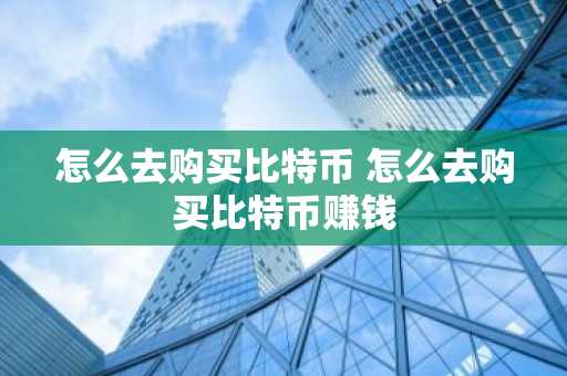 怎么去购买比特币 怎么去购买比特币赚钱