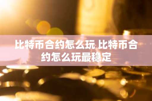 比特币合约怎么玩 比特币合约怎么玩最稳定