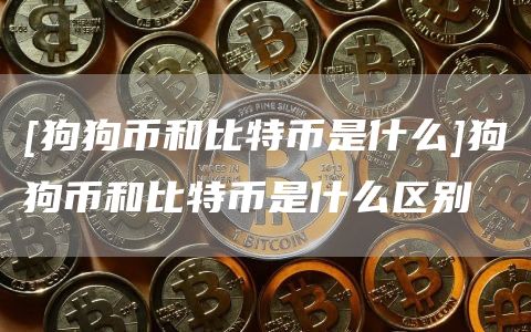 [狗狗币和比特币是什么]狗狗币和比特币是什么区别