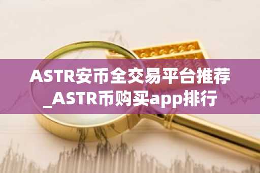 ASTR安币全交易平台推荐_ASTR币购买app排行