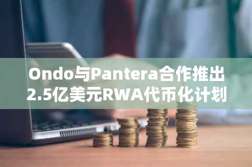 Ondo与Pantera合作推出2.5亿美元RWA代币化计划