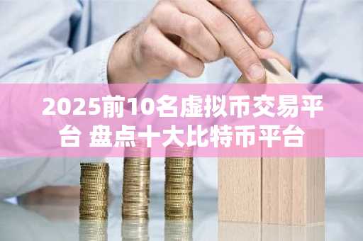 2025前10名虚拟币交易平台 盘点十大比特币平台