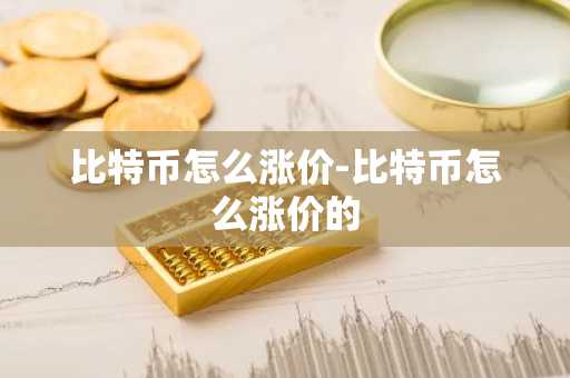 比特币怎么涨价-比特币怎么涨价的