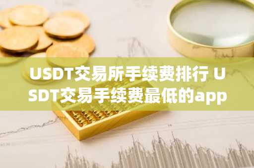 USDT交易所手续费排行 USDT交易手续费最低的app