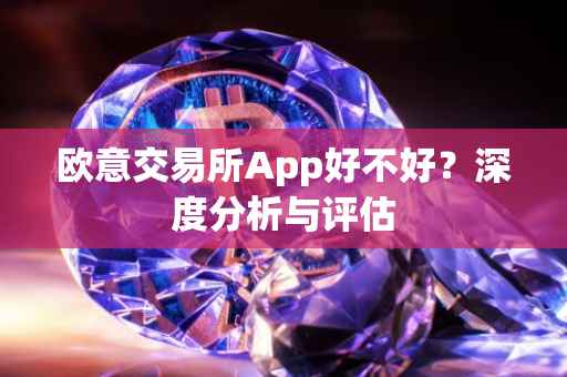 欧意交易所App好不好？深度分析与评估