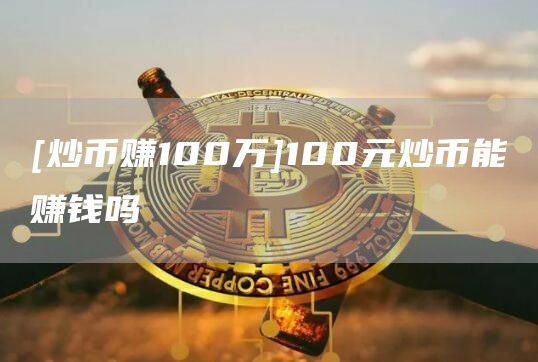 [炒币赚100万]100元炒币能赚钱吗