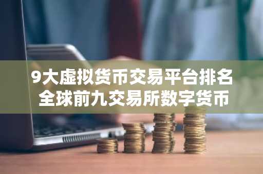 9大虚拟货币交易平台排名 全球前九交易所数字货币
