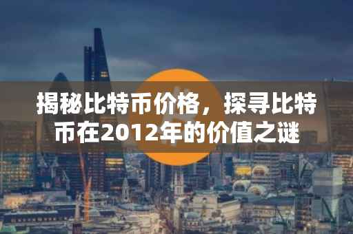 揭秘比特币价格，探寻比特币在2012年的价值之谜