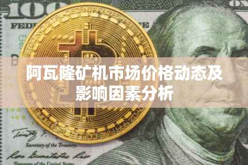 阿瓦隆矿机市场价格动态及影响因素分析