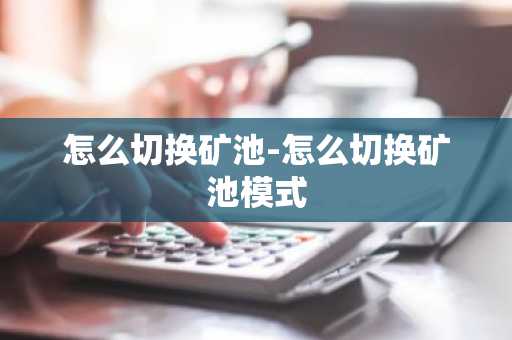 怎么切换矿池-怎么切换矿池模式