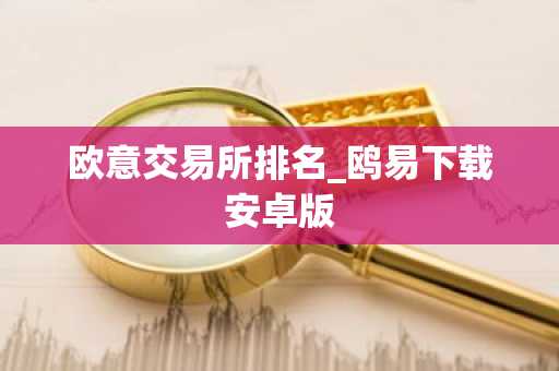 欧意交易所排名_鸥易下载安卓版