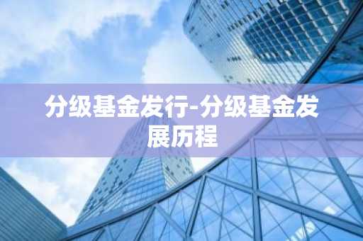 分级基金发行-分级基金发展历程