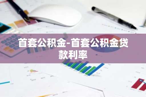 首套公积金-首套公积金贷款利率