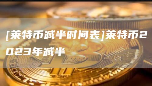 [莱特币减半时间表]莱特币2023年减半