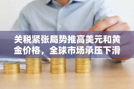关税紧张局势推高美元和黄金价格，全球市场承压下滑